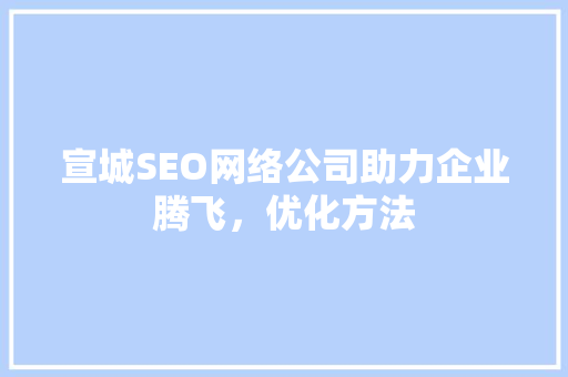 宣城SEO网络公司助力企业腾飞，优化方法 搜狗SEO