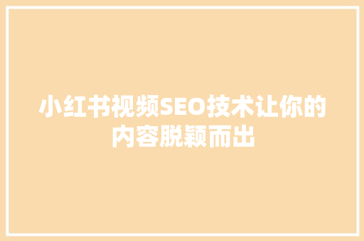 小红书视频SEO技术让你的内容脱颖而出 神马SEO
