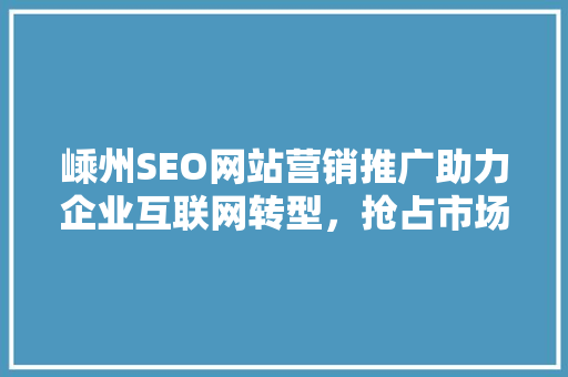 嵊州SEO网站营销推广助力企业互联网转型，抢占市场先机