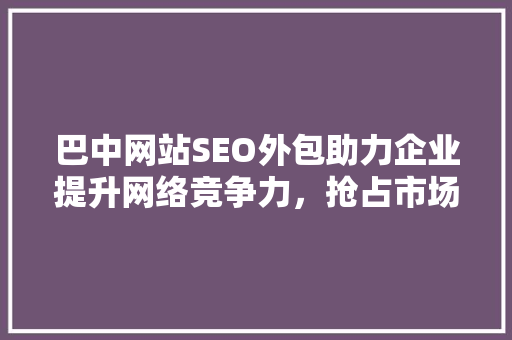 巴中网站SEO外包助力企业提升网络竞争力，抢占市场先机 神马SEO