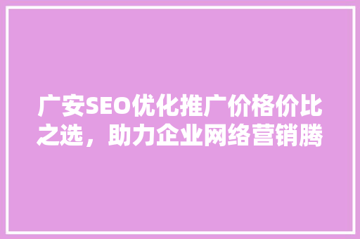 广安SEO优化推广价格价比之选，助力企业网络营销腾飞