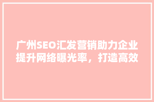 广州SEO汇发营销助力企业提升网络曝光率，打造高效营销步骤 神马SEO