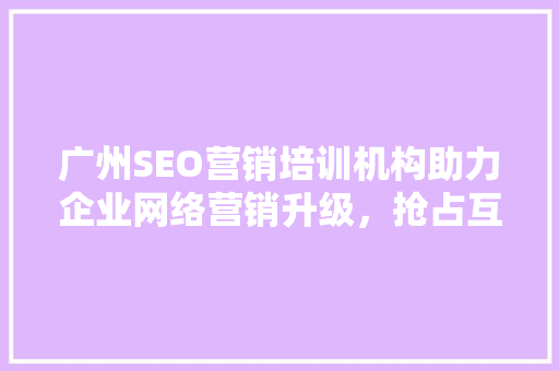 广州SEO营销培训机构助力企业网络营销升级，抢占互联网蓝海