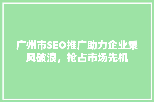 广州市SEO推广助力企业乘风破浪，抢占市场先机 神马SEO