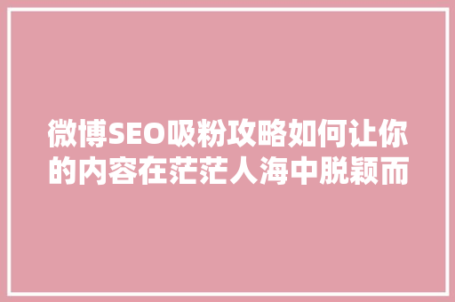 微博SEO吸粉攻略如何让你的内容在茫茫人海中脱颖而出 GoogleSEO