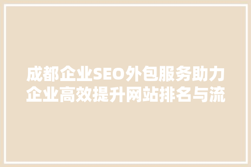 成都企业SEO外包服务助力企业高效提升网站排名与流量