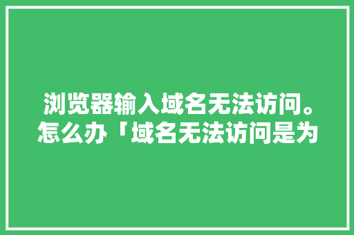 浏览器输入域名无法访问。怎么办「域名无法访问是为什么原因」 浏览器输入域名无法访问。怎么办「域名无法访问是为什么原因」 GoogleSEO