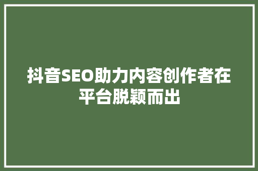 抖音SEO助力内容创作者在平台脱颖而出 神马SEO