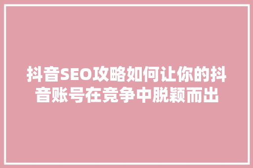抖音SEO攻略如何让你的抖音账号在竞争中脱颖而出 神马SEO
