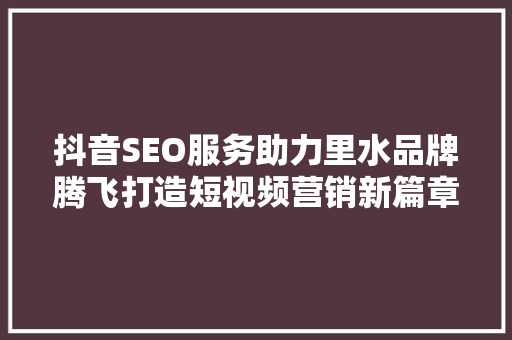 抖音SEO服务助力里水品牌腾飞打造短视频营销新篇章 神马SEO