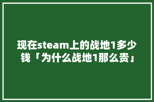 现在steam上的战地1多少钱「为什么战地1那么贵」 现在steam上的战地1多少钱「为什么战地1那么贵」 百度SEO