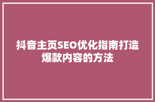 抖音主页SEO优化指南打造爆款内容的方法 GoogleSEO
