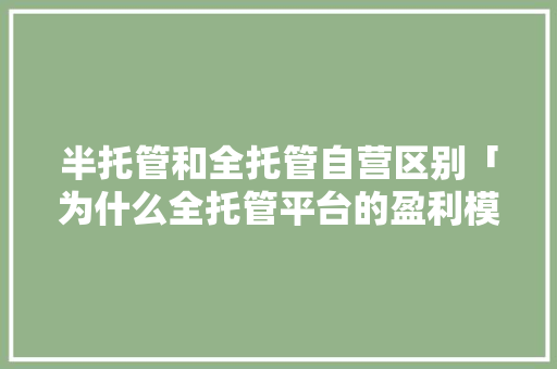 半托管和全托管自营区别「为什么全托管平台的盈利模式会在2022年后兴起?」