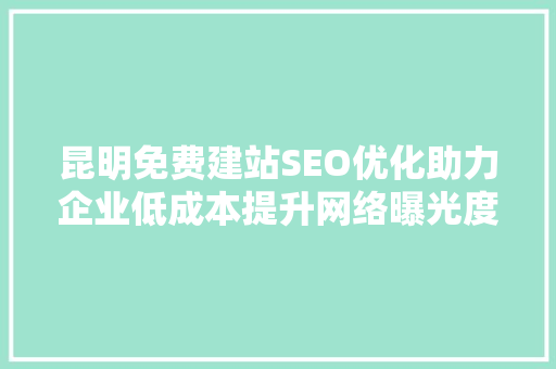 昆明免费建站SEO优化助力企业低成本提升网络曝光度