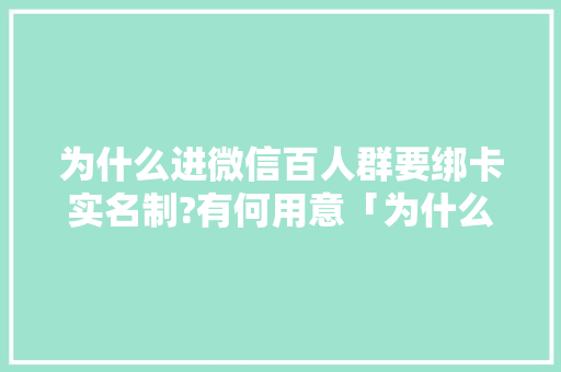 为什么进微信百人群要绑卡实名制?有何用意「为什么要 微信官网登录」