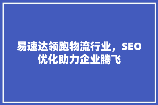 易速达领跑物流行业，SEO优化助力企业腾飞 神马SEO