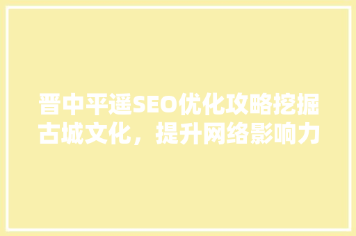 晋中平遥SEO优化攻略挖掘古城文化，提升网络影响力