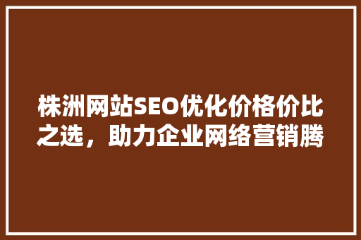 株洲网站SEO优化价格价比之选，助力企业网络营销腾飞