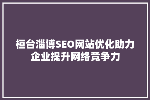 桓台淄博SEO网站优化助力企业提升网络竞争力 神马SEO