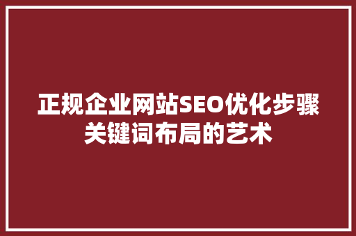 正规企业网站SEO优化步骤关键词布局的艺术 神马SEO