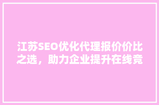 江苏SEO优化代理报价价比之选，助力企业提升在线竞争力 神马SEO