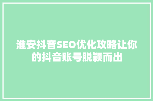 淮安抖音SEO优化攻略让你的抖音账号脱颖而出 神马SEO