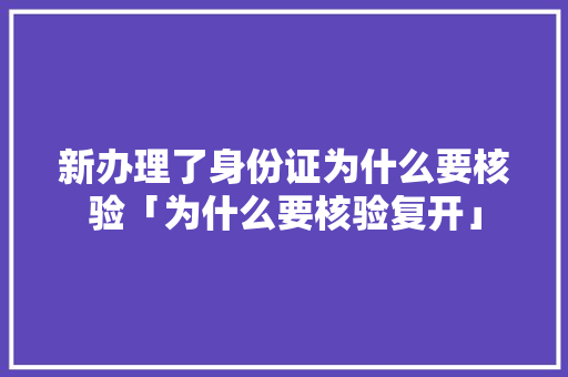 新办理了身份证为什么要核验「为什么要核验复开」 新办理了身份证为什么要核验「为什么要核验复开」 GoogleSEO