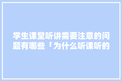 学生课堂听讲需要注意的问题有哪些「为什么听课听的零碎了」 学生课堂听讲需要注意的问题有哪些「为什么听课听的零碎了」 GoogleSEO