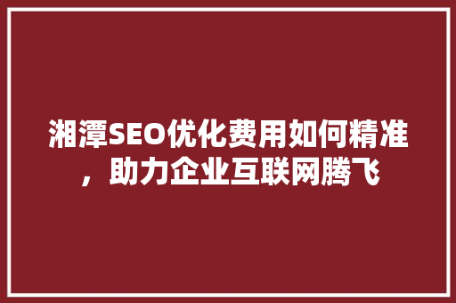 湘潭SEO优化费用如何精准，助力企业互联网腾飞 搜狗SEO