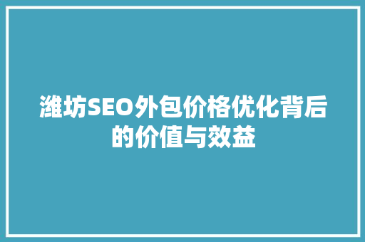 潍坊SEO外包价格优化背后的价值与效益 百度SEO