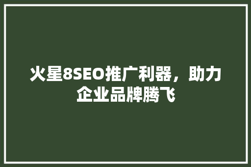 火星8SEO推广利器，助力企业品牌腾飞 神马SEO
