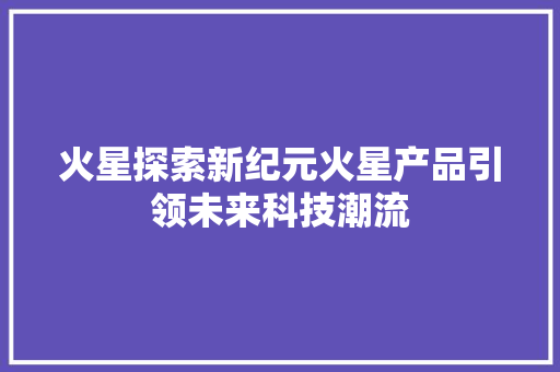 火星探索新纪元火星产品引领未来科技潮流 搜狗SEO