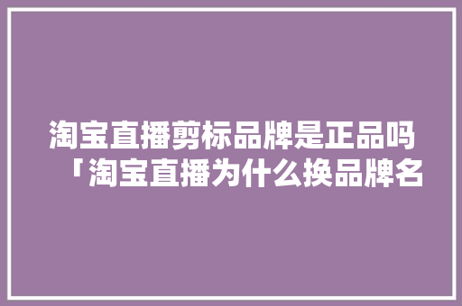 淘宝直播剪标品牌是正品吗「淘宝直播为什么换品牌名字」 淘宝直播剪标品牌是正品吗「淘宝直播为什么换品牌名字」 神马SEO