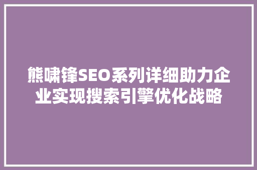 熊啸锋SEO系列详细助力企业实现搜索引擎优化战略 GoogleSEO