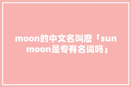 moon的中文名叫麽「sun moon是专有名词吗」 moon的中文名叫麽「sun moon是专有名词吗」 搜狗SEO