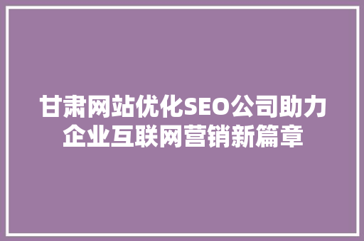 甘肃网站优化SEO公司助力企业互联网营销新篇章 百度SEO