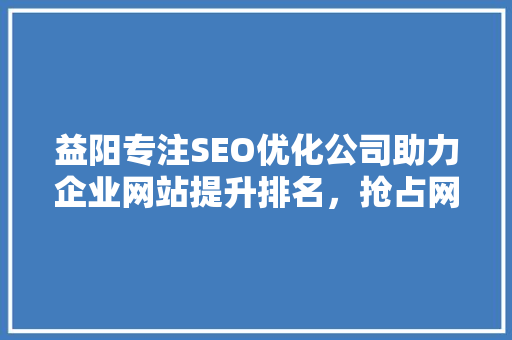 益阳专注SEO优化公司助力企业网站提升排名，抢占网络市场先机 GoogleSEO