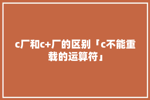 c厂和c+厂的区别「c不能重载的运算符」
