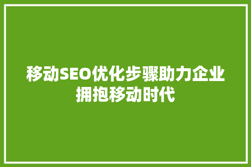 移动SEO优化步骤助力企业拥抱移动时代