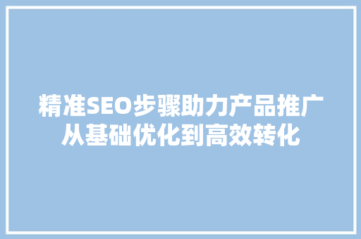 精准SEO步骤助力产品推广从基础优化到高效转化 百度SEO