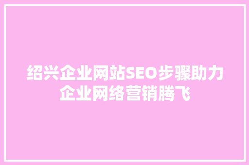 绍兴企业网站SEO步骤助力企业网络营销腾飞 GoogleSEO