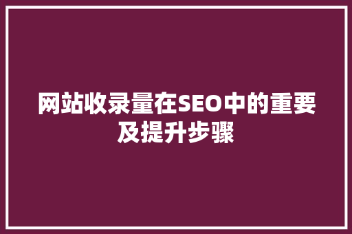网站收录量在SEO中的重要及提升步骤 搜狗SEO