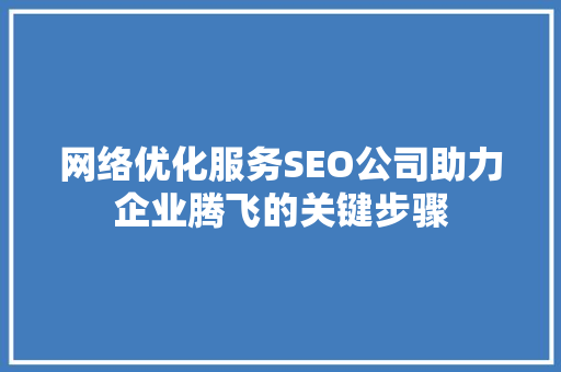 网络优化服务SEO公司助力企业腾飞的关键步骤 搜狗SEO