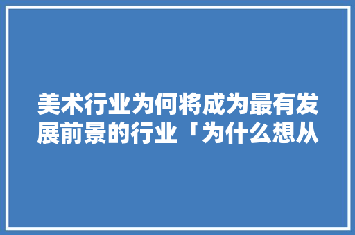 美术行业为何将成为最有发展前景的行业「为什么想从事美工设计工作」 美术行业为何将成为最有发展前景的行业「为什么想从事美工设计工作」 神马SEO