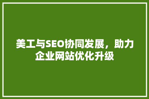 美工与SEO协同发展，助力企业网站优化升级 GoogleSEO
