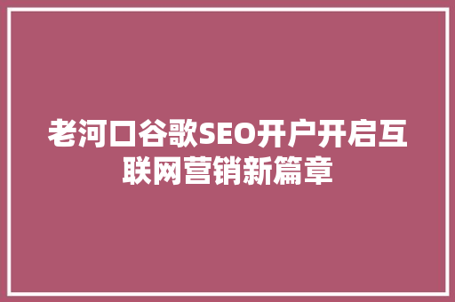 老河口谷歌SEO开户开启互联网营销新篇章 GoogleSEO