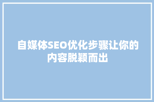自媒体SEO优化步骤让你的内容脱颖而出 神马SEO