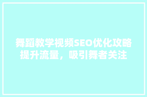 舞蹈教学视频SEO优化攻略提升流量，吸引舞者关注 百度SEO