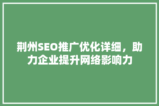 荆州SEO推广优化详细，助力企业提升网络影响力 百度SEO