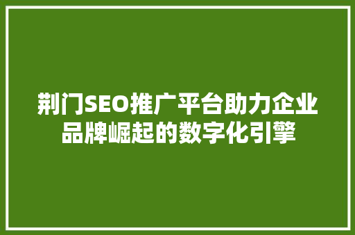 荆门SEO推广平台助力企业品牌崛起的数字化引擎 搜狗SEO